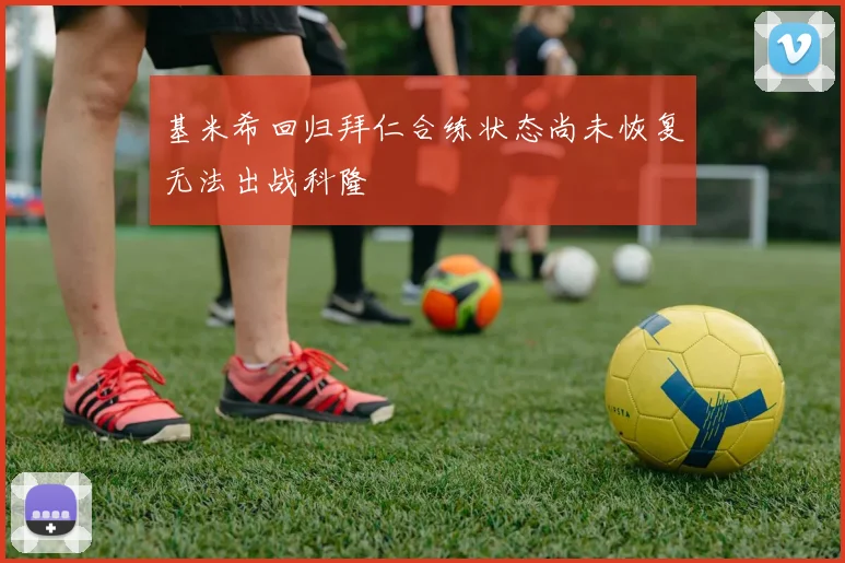 基米希回归拜仁合练状态尚未恢复无法出战科隆