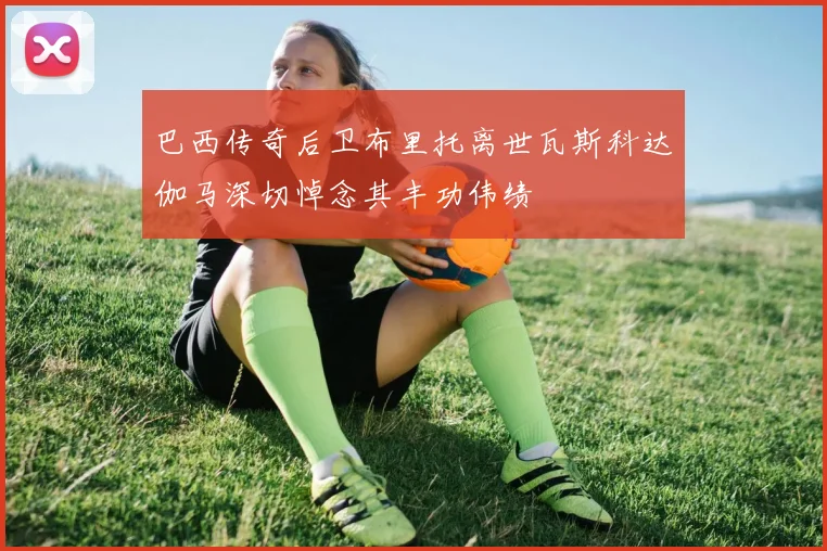 巴西传奇后卫布里托离世瓦斯科达伽马深切悼念其丰功伟绩