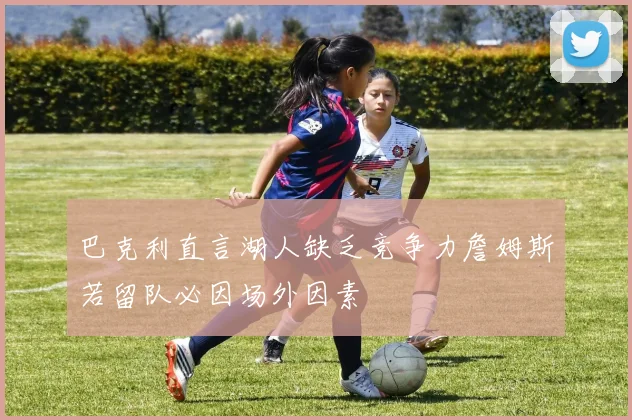 巴克利直言湖人缺乏竞争力詹姆斯若留队必因场外因素