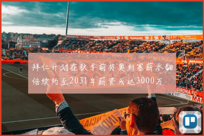 拜仁计划在秋季前将奥利塞薪水翻倍续约至2031年薪资或达3000万