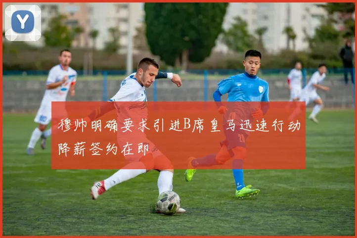 穆帅明确要求引进B席皇马迅速行动降薪签约在即