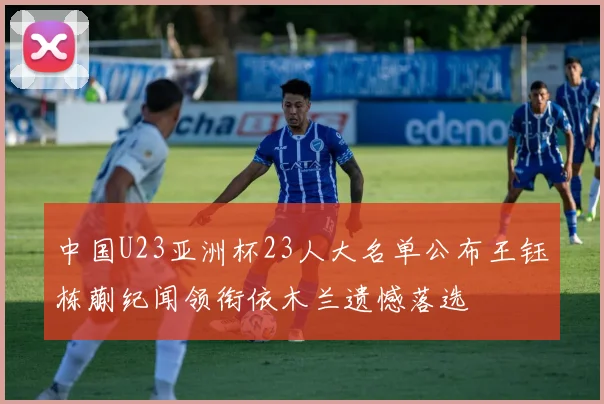 中国U23亚洲杯23人大名单公布王钰栋蒯纪闻领衔依木兰遗憾落选