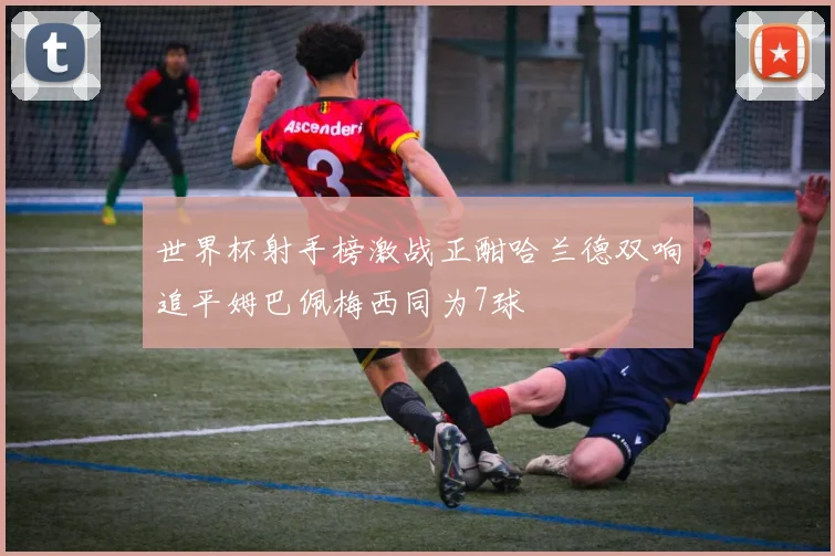 世界杯射手榜激战正酣哈兰德双响追平姆巴佩梅西同为7球