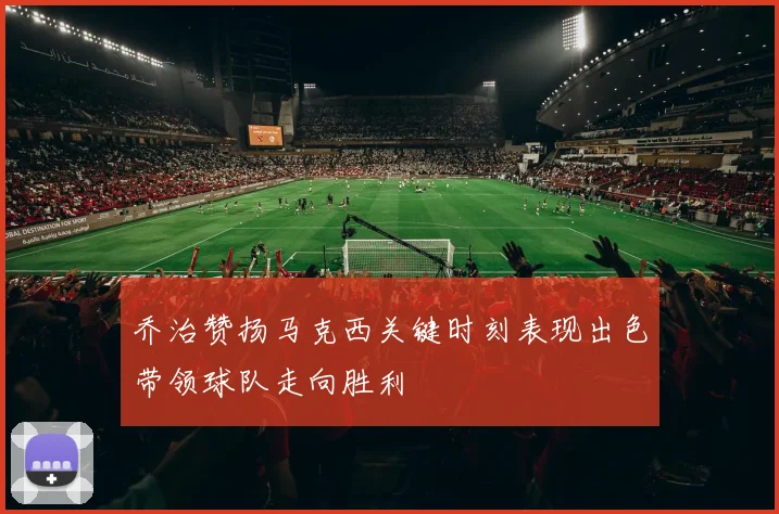 乔治赞扬马克西关键时刻表现出色带领球队走向胜利