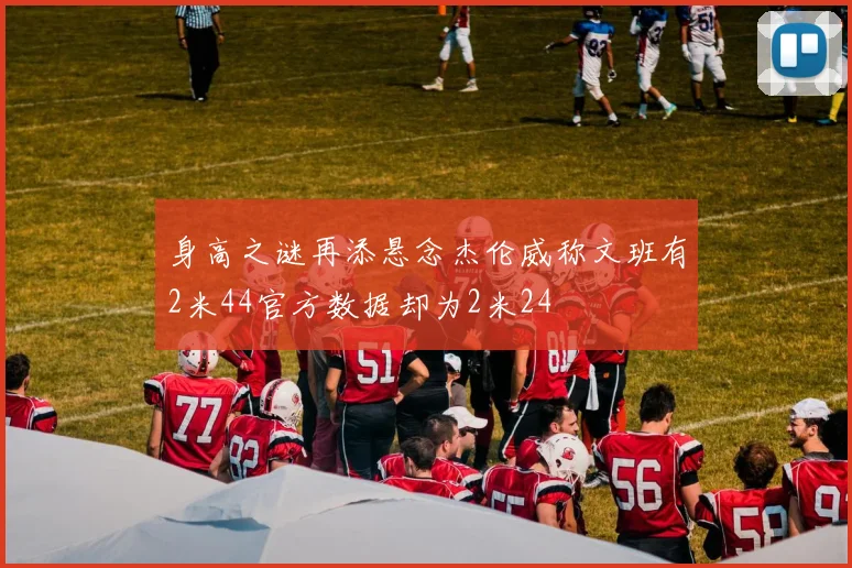 身高之谜再添悬念杰伦威称文班有2米44官方数据却为2米24