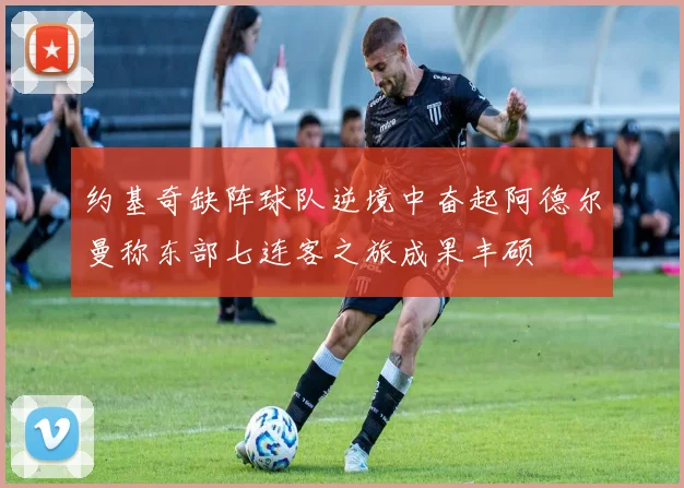 约基奇缺阵球队逆境中奋起阿德尔曼称东部七连客之旅成果丰硕