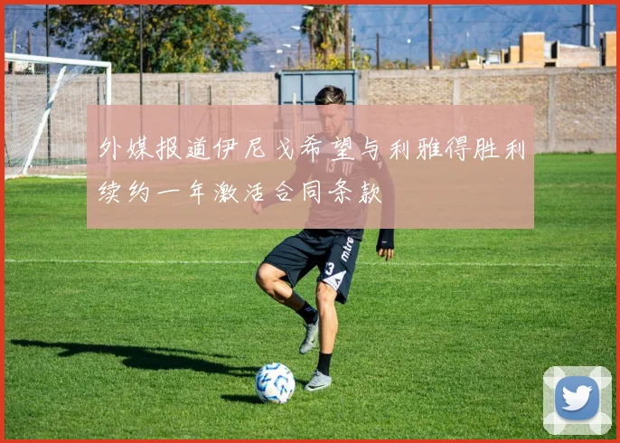 外媒报道伊尼戈希望与利雅得胜利续约一年激活合同条款