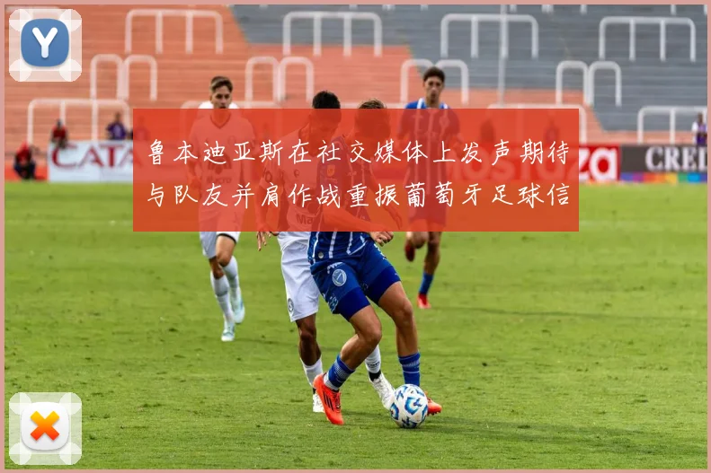 鲁本迪亚斯在社交媒体上发声期待与队友并肩作战重振葡萄牙足球信心