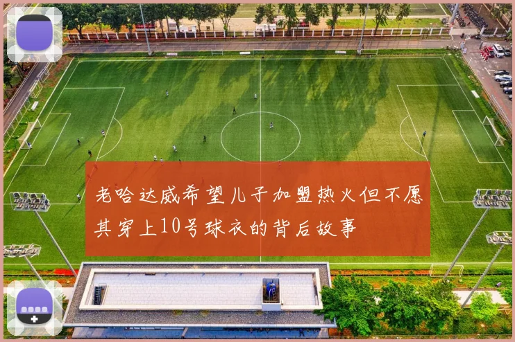 老哈达威希望儿子加盟热火但不愿其穿上10号球衣的背后故事