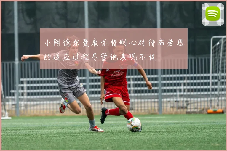 小阿德尔曼表示将耐心对待布劳恩的适应过程尽管他表现不佳