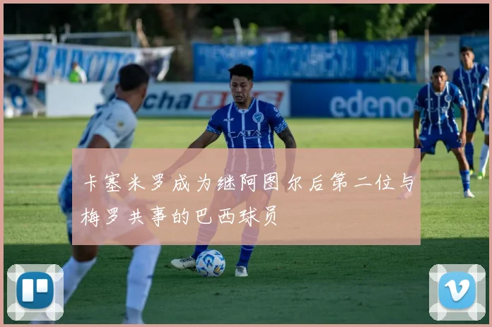 卡塞米罗成为继阿图尔后第二位与梅罗共事的巴西球员