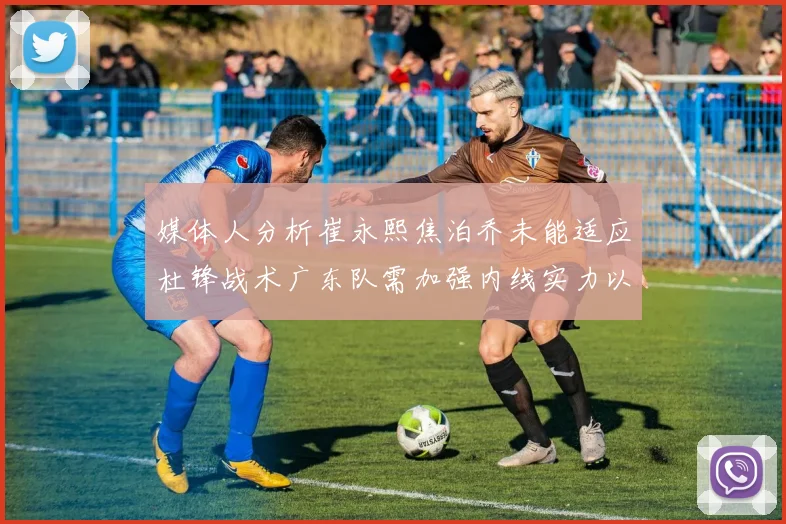 媒体人分析崔永熙焦泊乔未能适应杜锋战术广东队需加强内线实力以提升竞争力