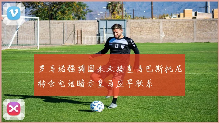 罗马诺强调国米未接皇马巴斯托尼转会电话暗示皇马应早联系