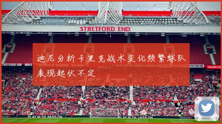 迪尼分析卡里克战术变化频繁球队表现起伏不定