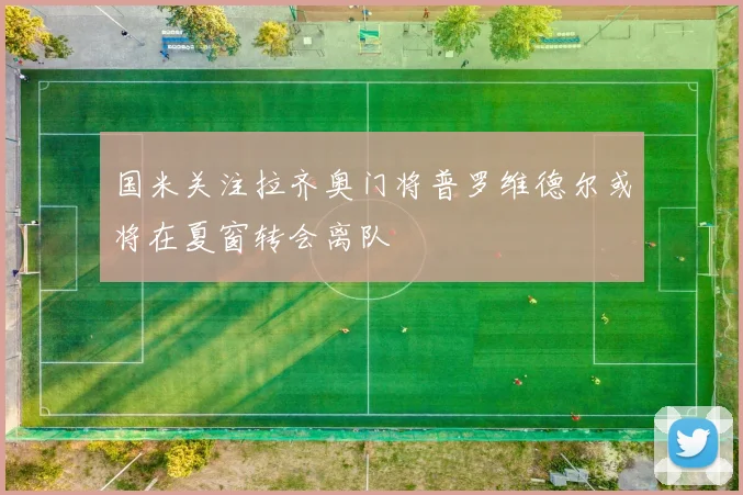 国米关注拉齐奥门将普罗维德尔或将在夏窗转会离队