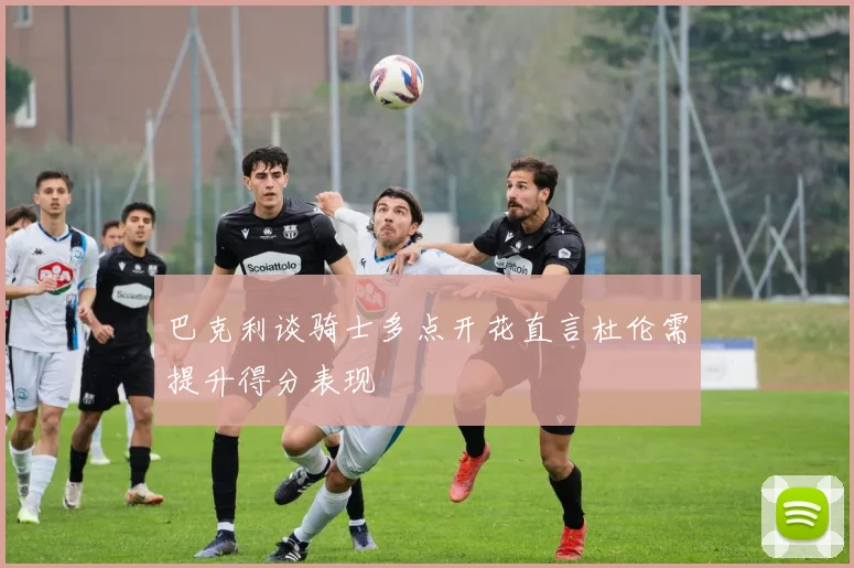 巴克利谈骑士多点开花直言杜伦需提升得分表现