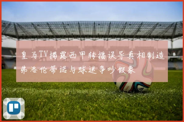 皇马TV揭露西甲转播误导真相制造弗洛伦蒂诺与球迷争吵假象