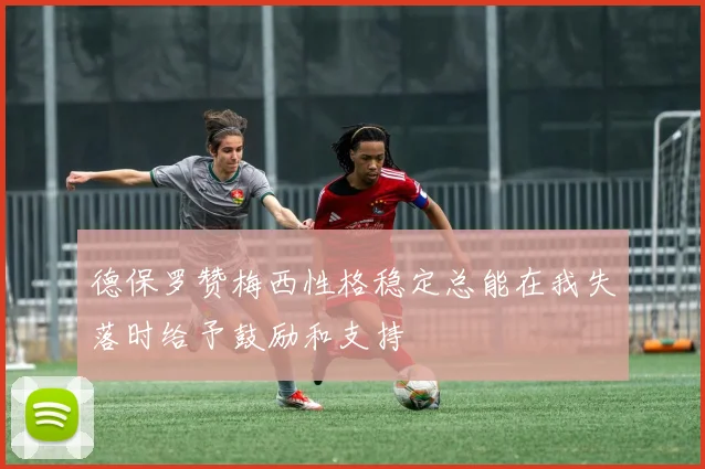 德保罗赞梅西性格稳定总能在我失落时给予鼓励和支持