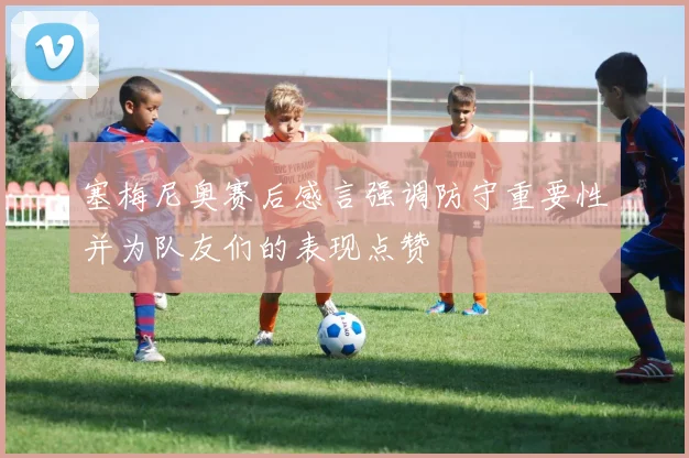 塞梅尼奥赛后感言强调防守重要性并为队友们的表现点赞