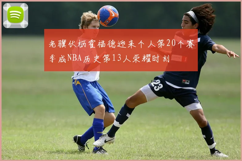 老骥伏枥霍福德迎来个人第20个赛季成NBA历史第13人荣耀时刻