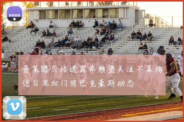 普莱滕贝格透露弗赖堡关注不莱梅德日混血门将巴克豪斯动态