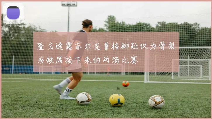 隆戈透露菲尔克鲁格脚趾仅为骨裂或缺席接下来的两场比赛