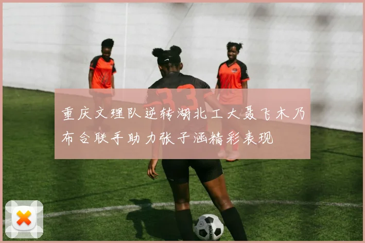 重庆文理队逆转湖北工大聂飞木乃布合联手助力张子涵精彩表现