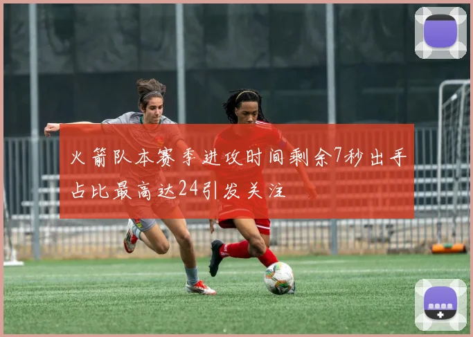 火箭队本赛季进攻时间剩余7秒出手占比最高达24引发关注