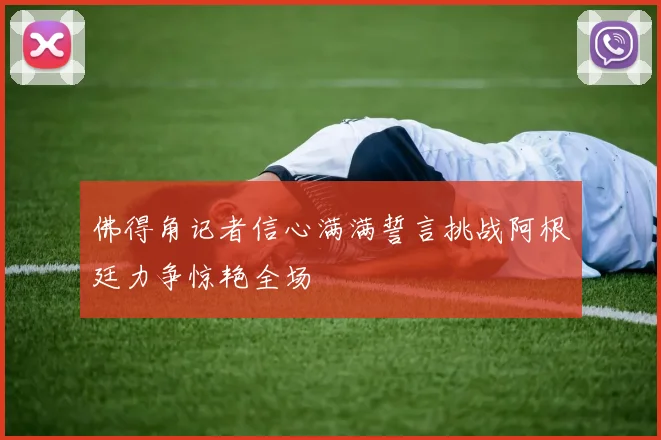 佛得角记者信心满满誓言挑战阿根廷力争惊艳全场