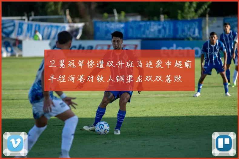 卫冕冠军惨遭双升班马逆袭中超前半程海港对铁人铜梁龙双双落败