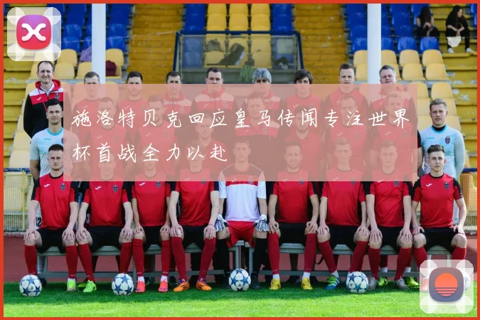 施洛特贝克回应皇马传闻专注世界杯首战全力以赴